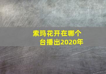 索玛花开在哪个台播出2020年