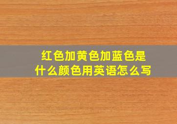 红色加黄色加蓝色是什么颜色用英语怎么写