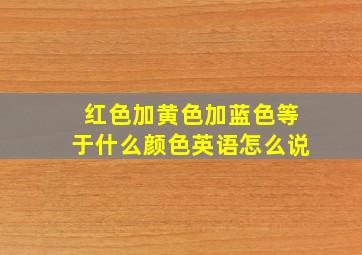 红色加黄色加蓝色等于什么颜色英语怎么说