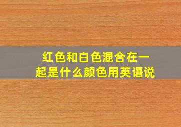 红色和白色混合在一起是什么颜色用英语说