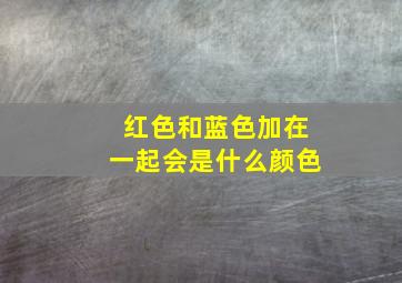 红色和蓝色加在一起会是什么颜色