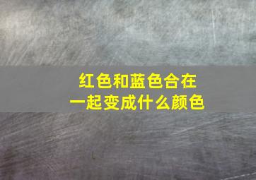 红色和蓝色合在一起变成什么颜色