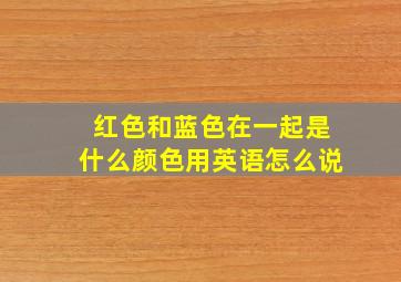 红色和蓝色在一起是什么颜色用英语怎么说