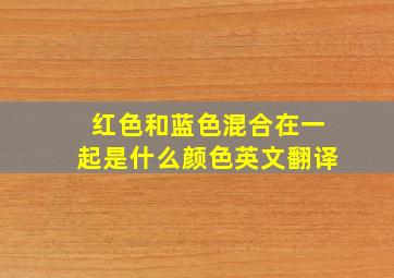 红色和蓝色混合在一起是什么颜色英文翻译