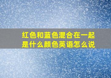 红色和蓝色混合在一起是什么颜色英语怎么说