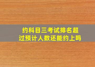 约科目三考试排名超过预计人数还能约上吗