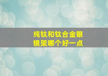 纯钛和钛合金眼镜架哪个好一点