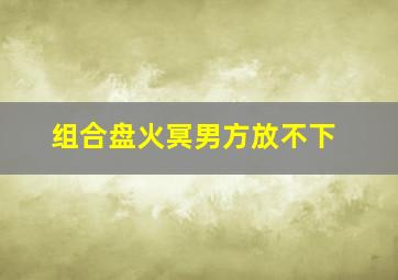 组合盘火冥男方放不下