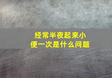 经常半夜起来小便一次是什么问题