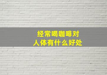 经常喝咖啡对人体有什么好处