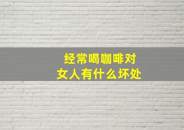 经常喝咖啡对女人有什么坏处