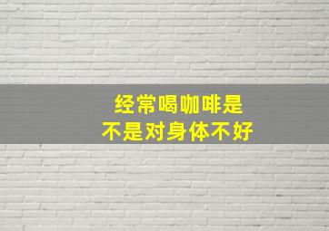 经常喝咖啡是不是对身体不好