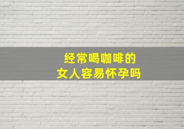 经常喝咖啡的女人容易怀孕吗