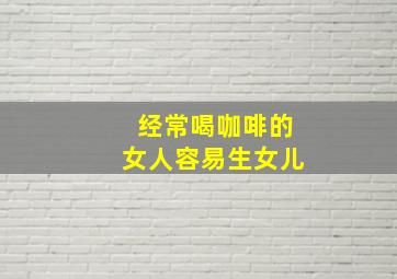 经常喝咖啡的女人容易生女儿