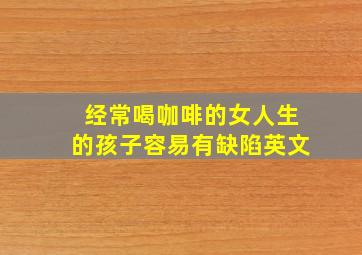 经常喝咖啡的女人生的孩子容易有缺陷英文