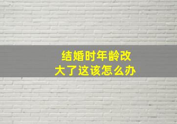 结婚时年龄改大了这该怎么办