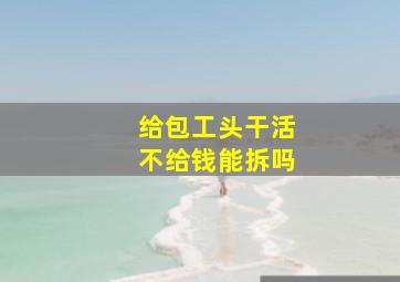 给包工头干活不给钱能拆吗