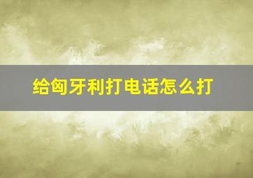 给匈牙利打电话怎么打