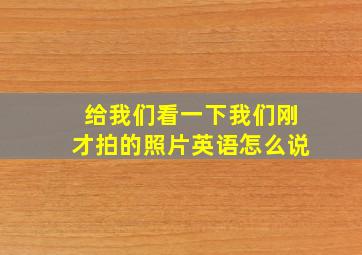 给我们看一下我们刚才拍的照片英语怎么说