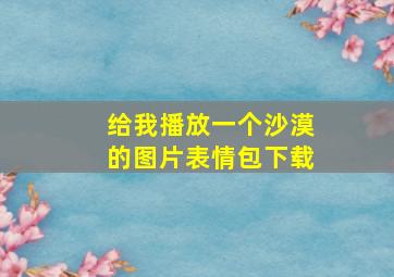 给我播放一个沙漠的图片表情包下载