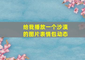 给我播放一个沙漠的图片表情包动态