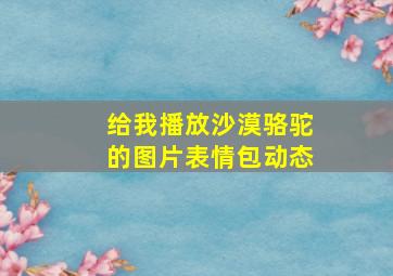 给我播放沙漠骆驼的图片表情包动态