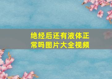 绝经后还有液体正常吗图片大全视频