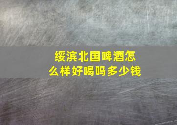 绥滨北国啤酒怎么样好喝吗多少钱