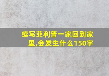 续写菲利普一家回到家里,会发生什么150字