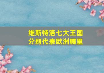 维斯特洛七大王国分别代表欧洲哪里