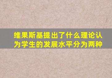 维果斯基提出了什么理论认为学生的发展水平分为两种