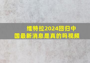 维特拉2024回归中国最新消息是真的吗视频