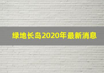 绿地长岛2020年最新消息