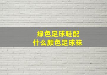 绿色足球鞋配什么颜色足球袜