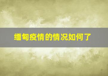 缅甸疫情的情况如何了