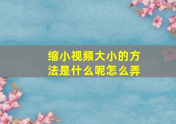 缩小视频大小的方法是什么呢怎么弄