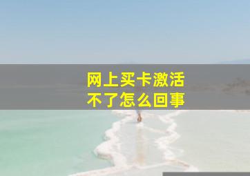 网上买卡激活不了怎么回事