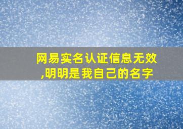 网易实名认证信息无效,明明是我自己的名字