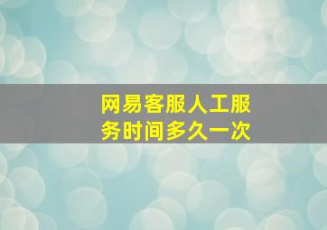 网易客服人工服务时间多久一次