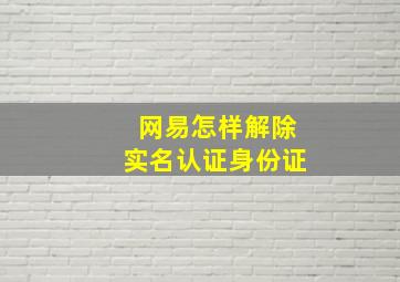 网易怎样解除实名认证身份证