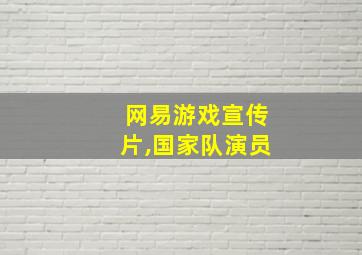 网易游戏宣传片,国家队演员