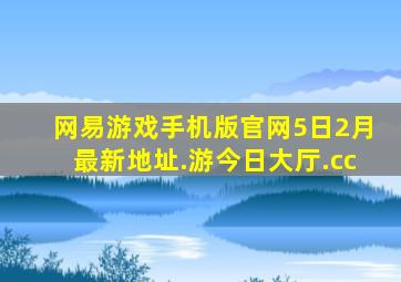 网易游戏手机版官网5日2月最新地址.游今日大厅.cc