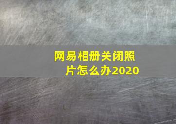 网易相册关闭照片怎么办2020