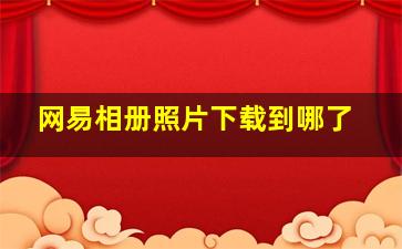 网易相册照片下载到哪了