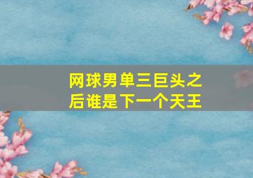 网球男单三巨头之后谁是下一个天王