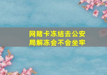 网赌卡冻结去公安局解冻会不会坐牢