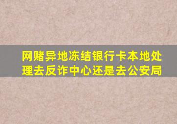 网赌异地冻结银行卡本地处理去反诈中心还是去公安局