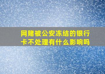 网赌被公安冻结的银行卡不处理有什么影响吗