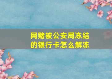 网赌被公安局冻结的银行卡怎么解冻