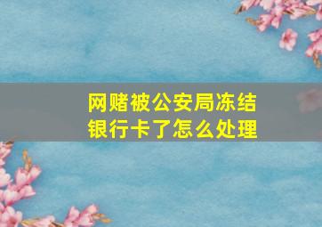 网赌被公安局冻结银行卡了怎么处理